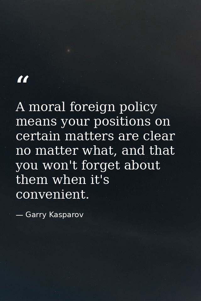 A moral foreign policy means your positions on certain matters are clear no matter what, and that you won't forget about — Garry Kasparov