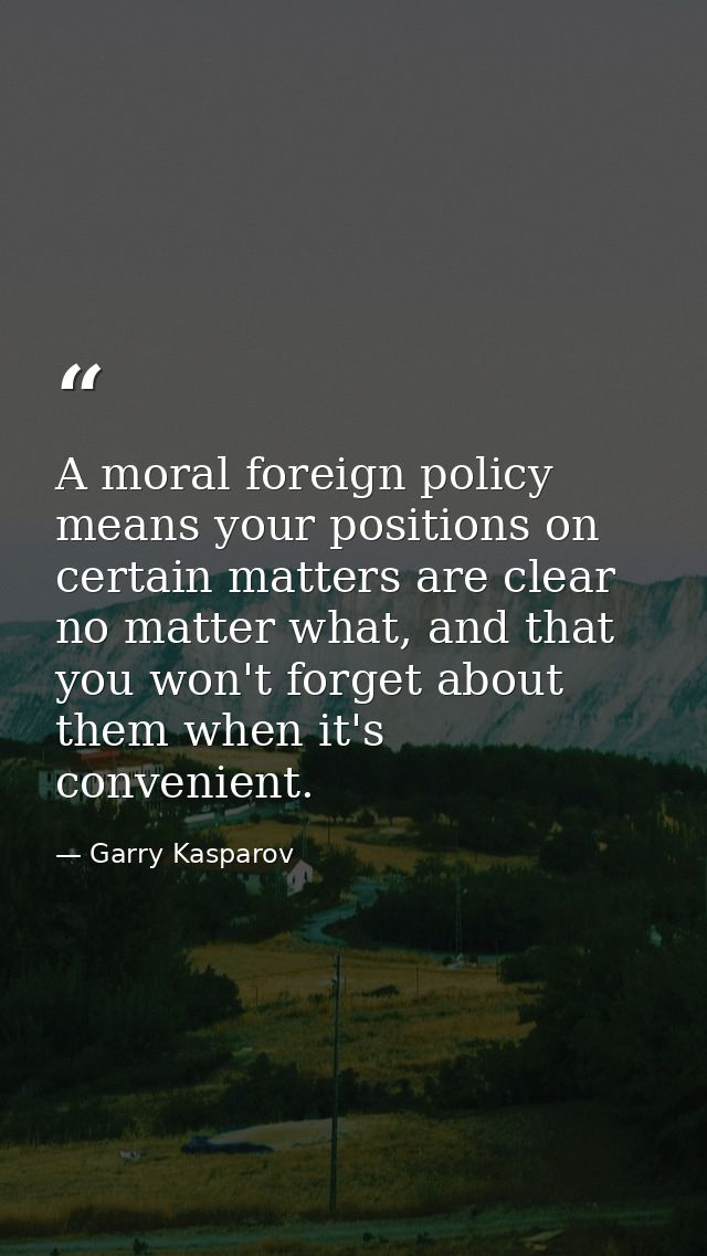 A moral foreign policy means your positions on certain matters are clear no matter what, and that you won't forget about — Garry Kasparov
