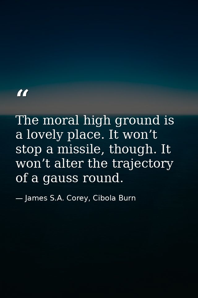 The moral high ground is a lovely place. It won’t stop a missile, though. It won’t alter the trajectory of a gauss round — James S.A. Corey, Cibola Burn