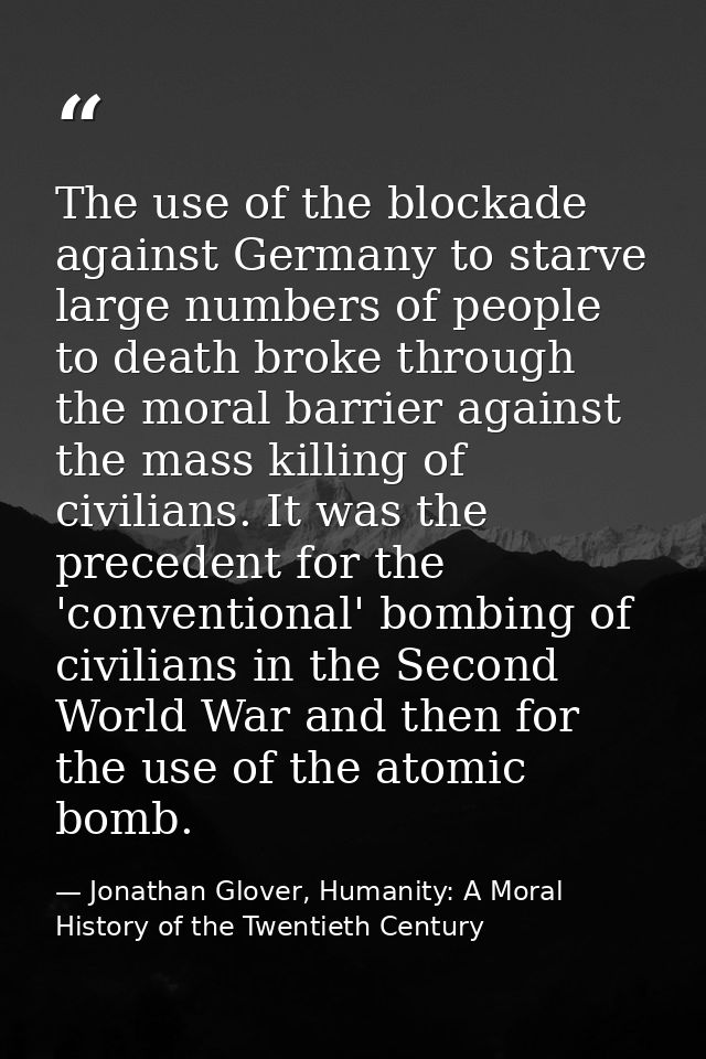 The use of the blockade against Germany to starve large numbers of people to death broke through the moral barrier again — Jonathan Glover, Humanity: A Moral History of the Twentieth Century