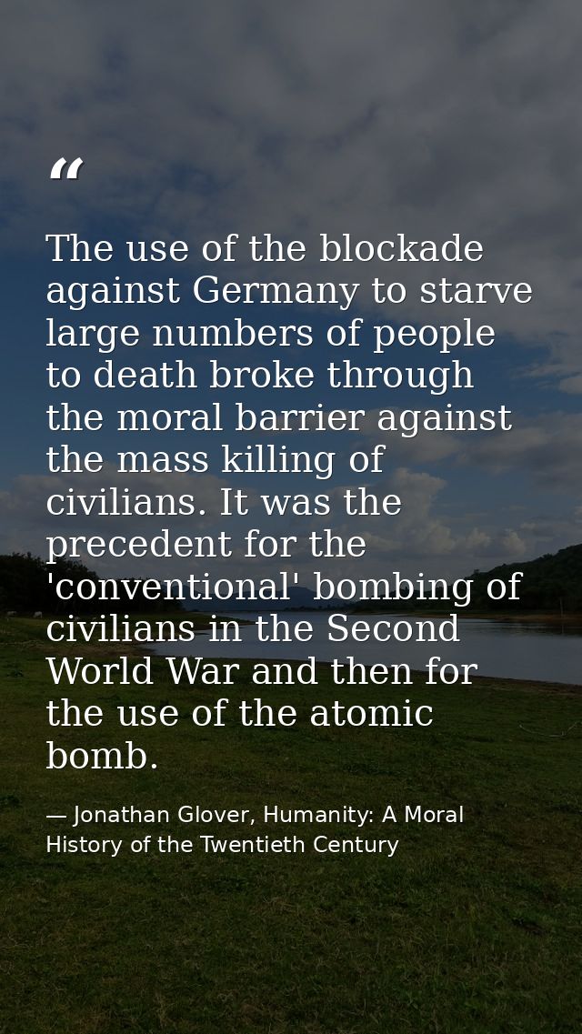 The use of the blockade against Germany to starve large numbers of people to death broke through the moral barrier again — Jonathan Glover, Humanity: A Moral History of the Twentieth Century
