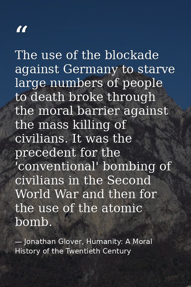 The use of the blockade against Germany to starve large numbers of people to death broke through the moral barrier again — Jonathan Glover, Humanity: A Moral History of the Twentieth Century