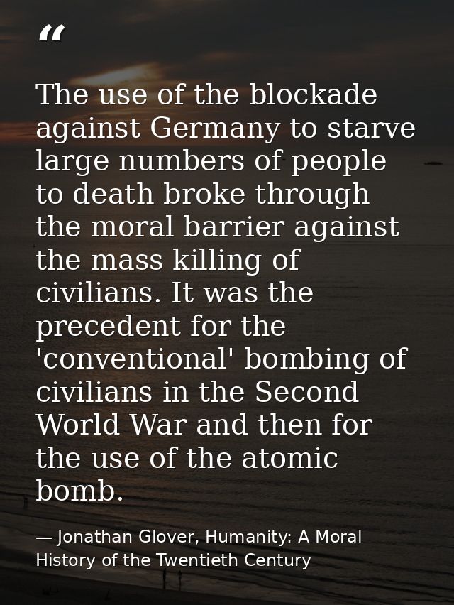 The use of the blockade against Germany to starve large numbers of people to death broke through the moral barrier again — Jonathan Glover, Humanity: A Moral History of the Twentieth Century