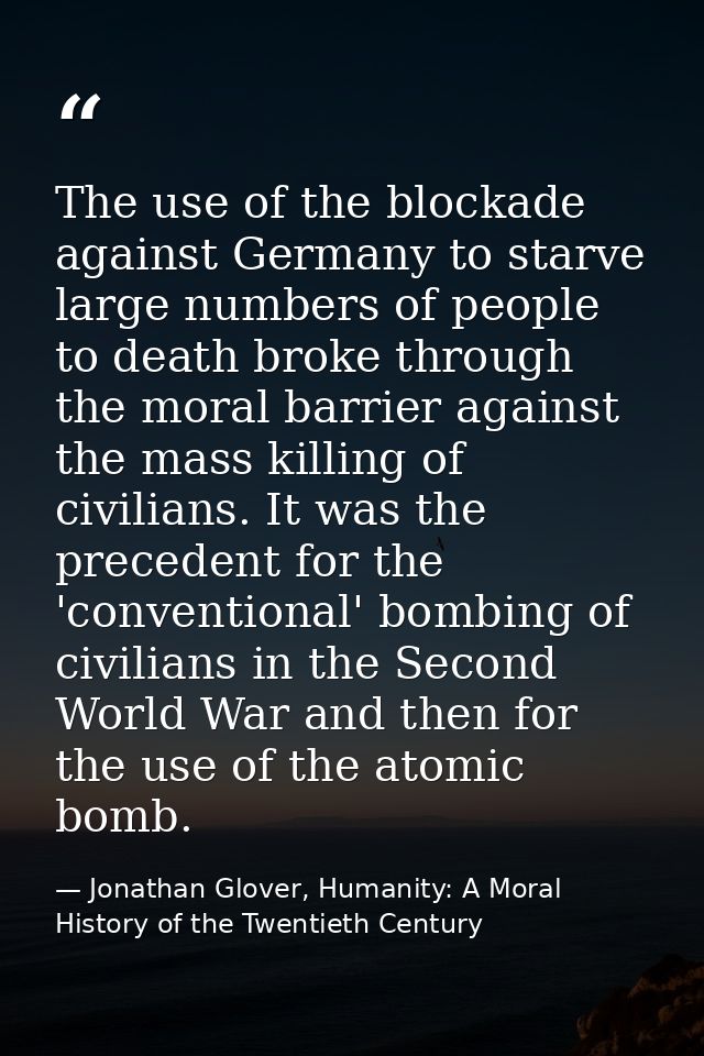 The use of the blockade against Germany to starve large numbers of people to death broke through the moral barrier again — Jonathan Glover, Humanity: A Moral History of the Twentieth Century
