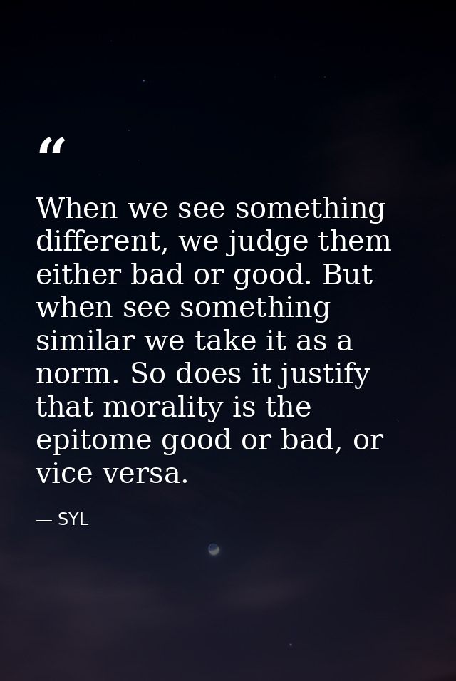 When we see something different, we judge them either bad or good. But when see something similar we take it as a norm.  — SYL