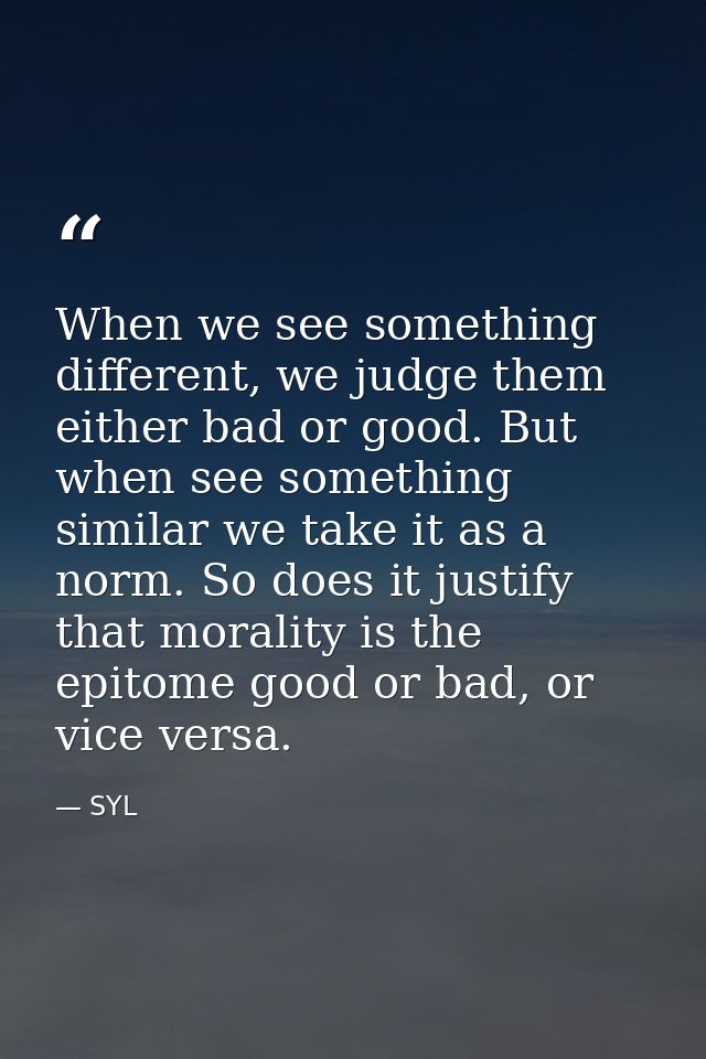 When we see something different, we judge them either bad or good. But when see something similar we take it as a norm.  — SYL