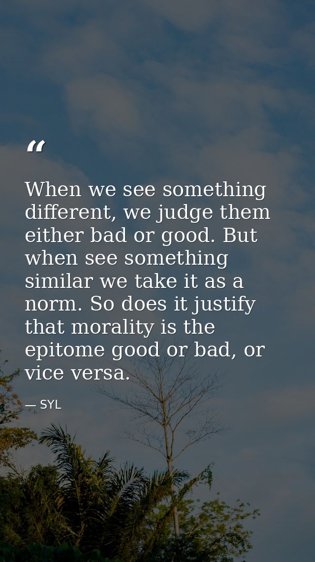 When we see something different, we judge them either bad or good. But when see something similar we take it as a norm.  — SYL