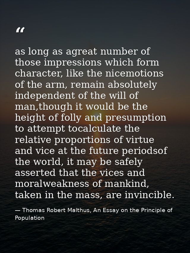 as long as agreat number of those impressions which form character, like the nicemotions of the arm, remain absolutely i — Thomas Robert Malthus, An Essay on the Principle of Population