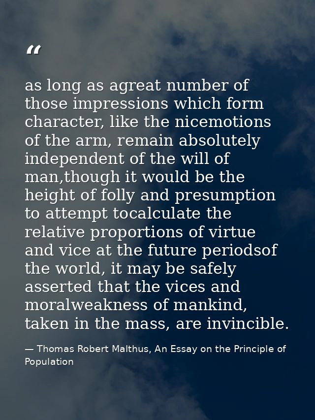 as long as agreat number of those impressions which form character, like the nicemotions of the arm, remain absolutely i — Thomas Robert Malthus, An Essay on the Principle of Population