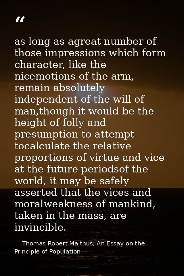 as long as agreat number of those impressions which form character, like the nicemotions of the arm, remain absolutely i — Thomas Robert Malthus, An Essay on the Principle of Population