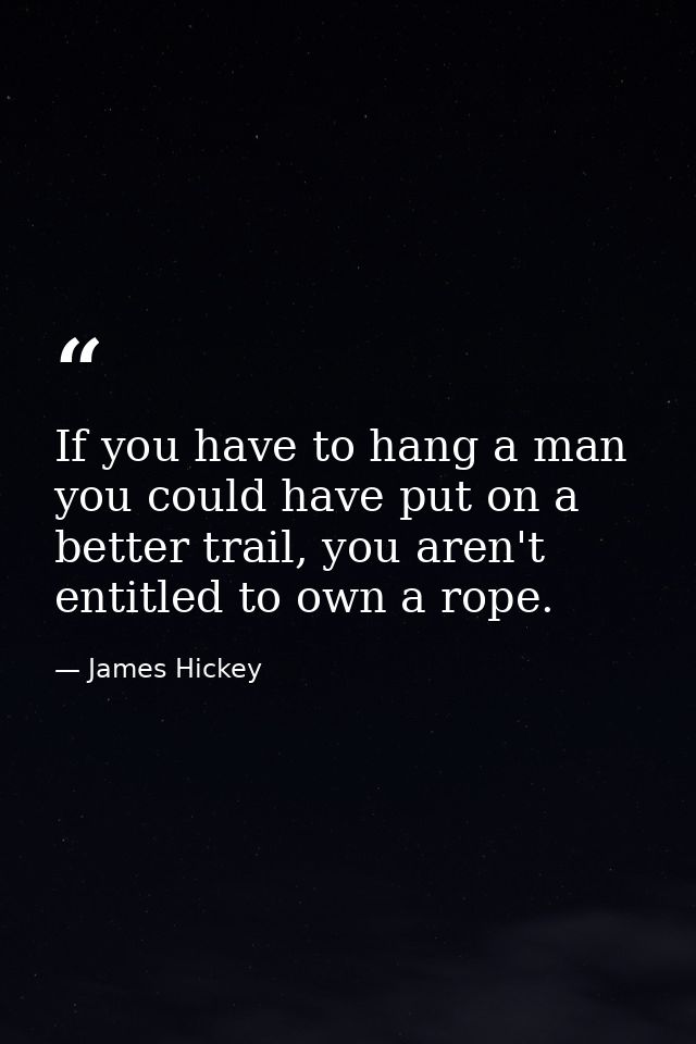 If you have to hang a man you could have put on a better trail, you aren't entitled to own a rope. — James Hickey
