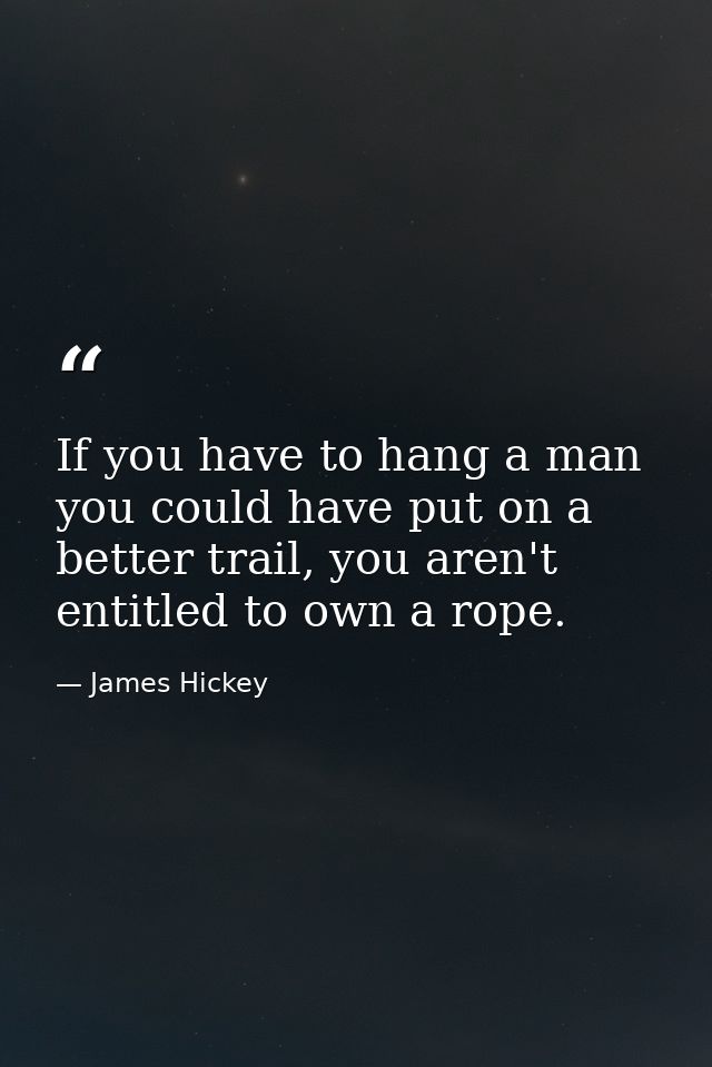 If you have to hang a man you could have put on a better trail, you aren't entitled to own a rope. — James Hickey
