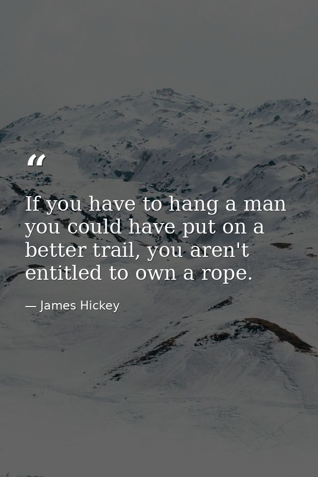 If you have to hang a man you could have put on a better trail, you aren't entitled to own a rope. — James Hickey