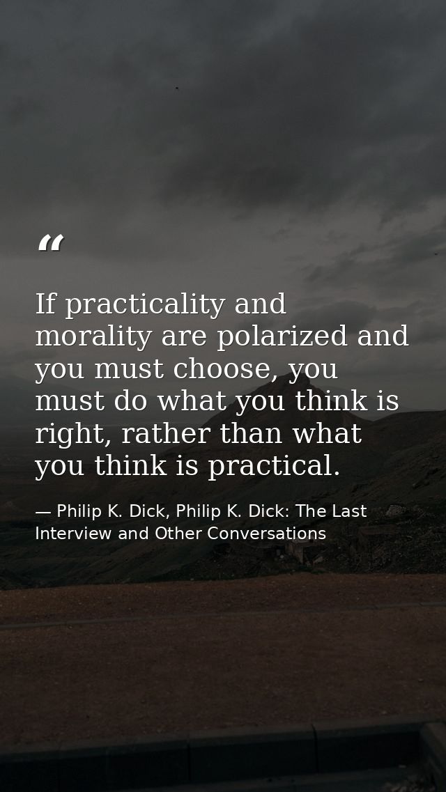 If practicality and morality are polarized and you must choose, you must do what you think is right, rather than what yo — Philip K. Dick, Philip K. Dick: The Last Interview and Other Conversations