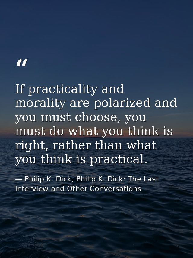 If practicality and morality are polarized and you must choose, you must do what you think is right, rather than what yo — Philip K. Dick, Philip K. Dick: The Last Interview and Other Conversations