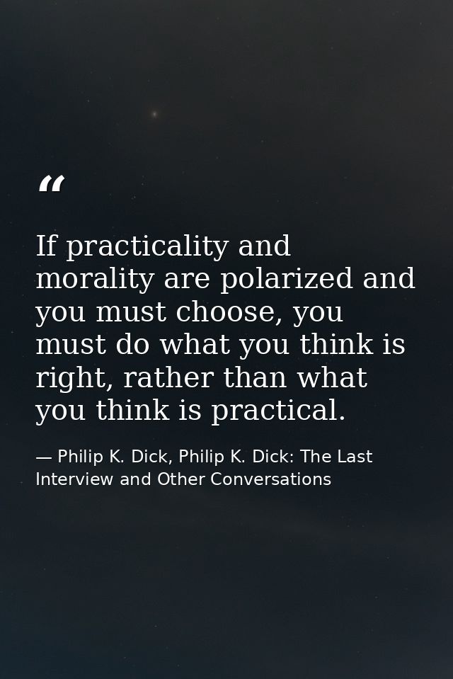 If practicality and morality are polarized and you must choose, you must do what you think is right, rather than what yo — Philip K. Dick, Philip K. Dick: The Last Interview and Other Conversations