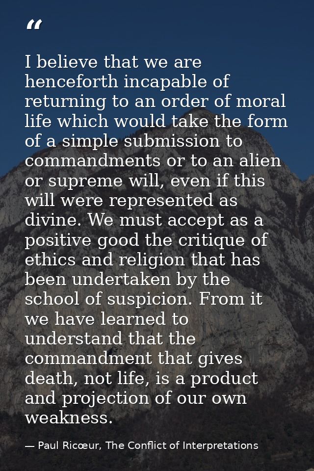 I believe that we are henceforth incapable of returning to an order of moral life which would take the form of a simple  — Paul Ricœur, The Conflict of Interpretations