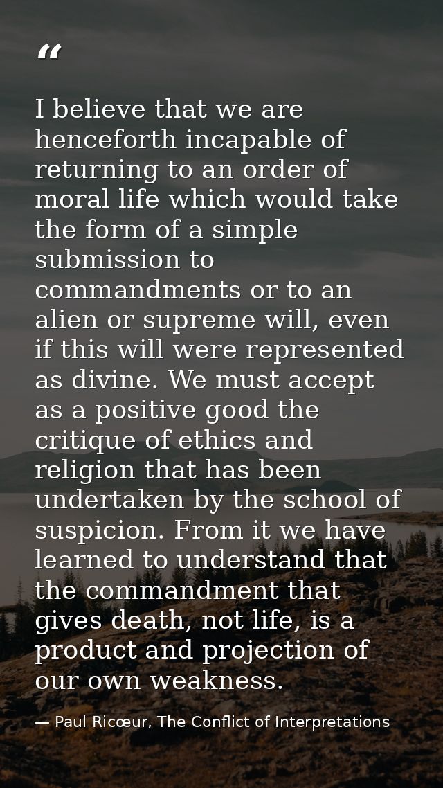 I believe that we are henceforth incapable of returning to an order of moral life which would take the form of a simple  — Paul Ricœur, The Conflict of Interpretations