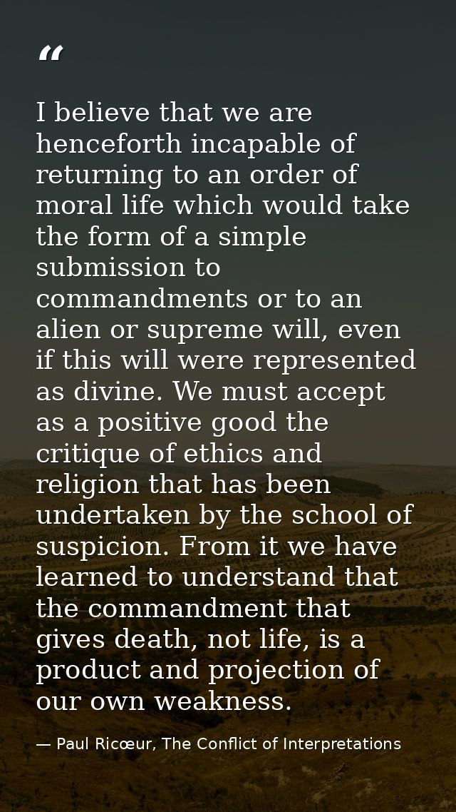 I believe that we are henceforth incapable of returning to an order of moral life which would take the form of a simple  — Paul Ricœur, The Conflict of Interpretations