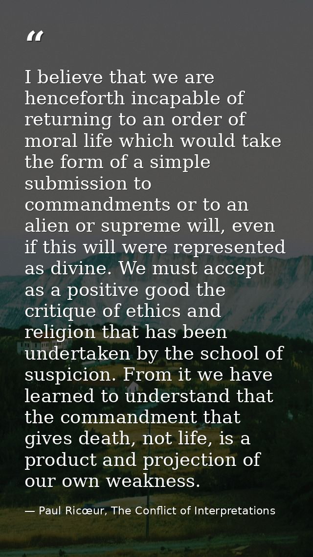 I believe that we are henceforth incapable of returning to an order of moral life which would take the form of a simple  — Paul Ricœur, The Conflict of Interpretations