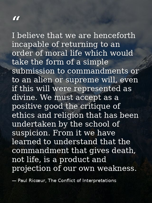 I believe that we are henceforth incapable of returning to an order of moral life which would take the form of a simple  — Paul Ricœur, The Conflict of Interpretations