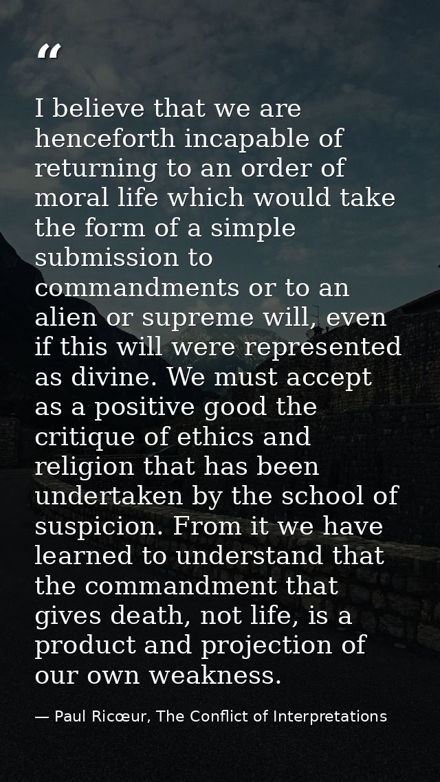 I believe that we are henceforth incapable of returning to an order of moral life which would take the form of a simple  — Paul Ricœur, The Conflict of Interpretations
