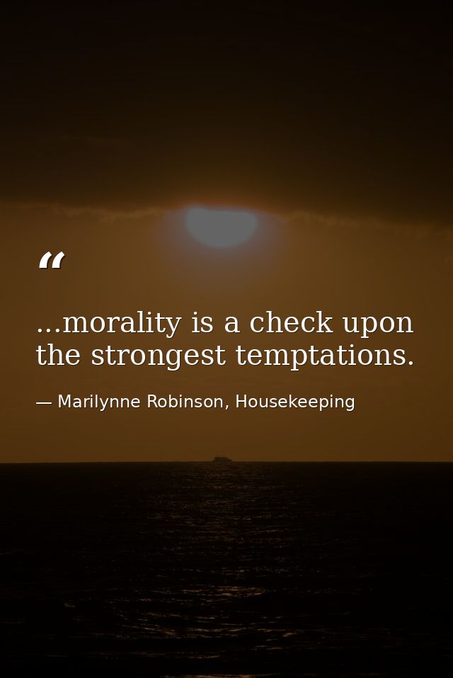 ...morality is a check upon the strongest temptations. — Marilynne Robinson, Housekeeping