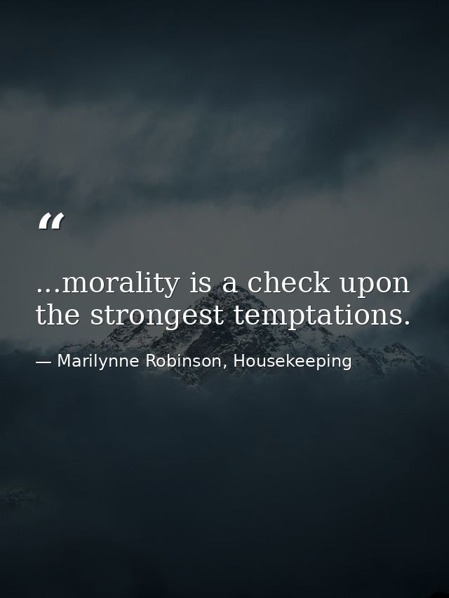 ...morality is a check upon the strongest temptations. — Marilynne Robinson, Housekeeping