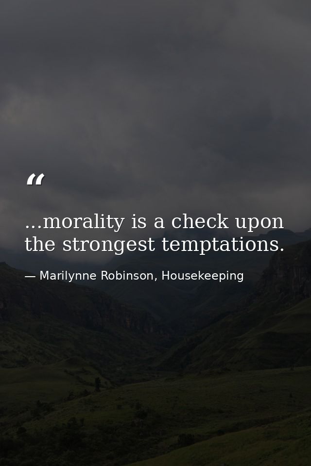 ...morality is a check upon the strongest temptations. — Marilynne Robinson, Housekeeping