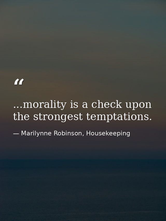 ...morality is a check upon the strongest temptations. — Marilynne Robinson, Housekeeping