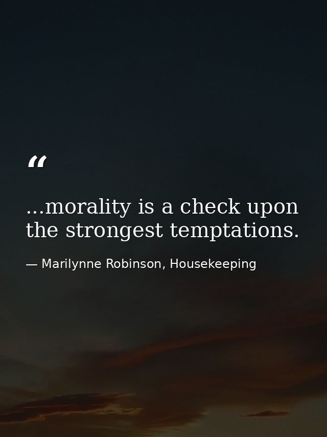 ...morality is a check upon the strongest temptations. — Marilynne Robinson, Housekeeping