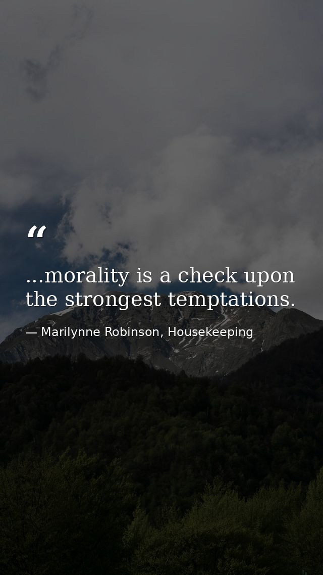 ...morality is a check upon the strongest temptations. — Marilynne Robinson, Housekeeping