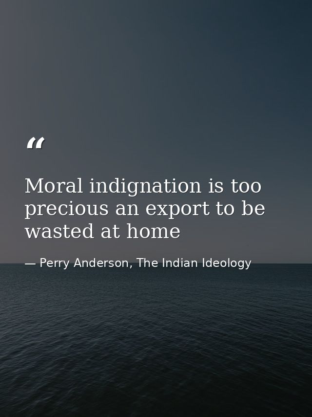 Moral indignation is too precious an export to be wasted at home — Perry Anderson, The Indian Ideology