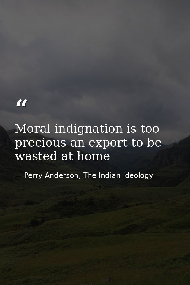 Moral indignation is too precious an export to be wasted at home — Perry Anderson, The Indian Ideology