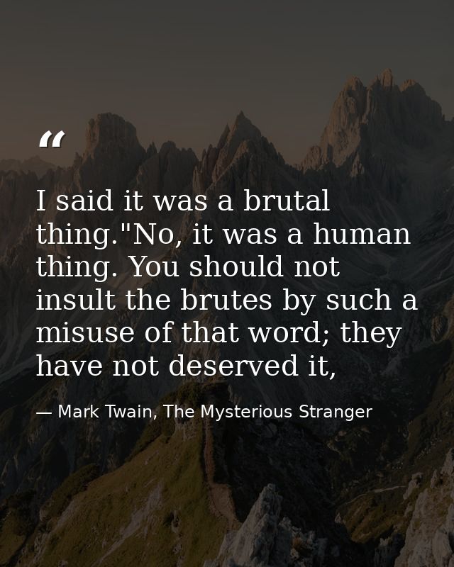 I said it was a brutal thing."No, it was a human thing. You should not insult the brutes by such a misuse of that word;  — Mark Twain, The Mysterious Stranger