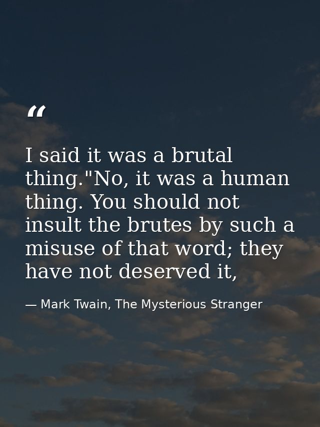 I said it was a brutal thing."No, it was a human thing. You should not insult the brutes by such a misuse of that word;  — Mark Twain, The Mysterious Stranger