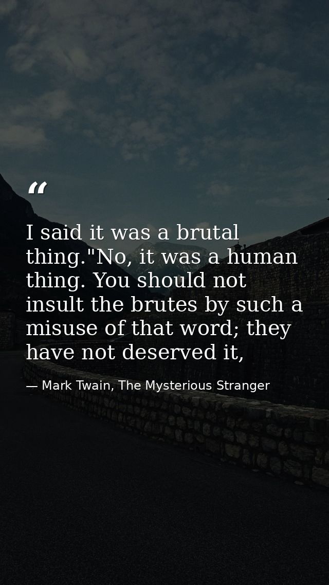 I said it was a brutal thing."No, it was a human thing. You should not insult the brutes by such a misuse of that word;  — Mark Twain, The Mysterious Stranger