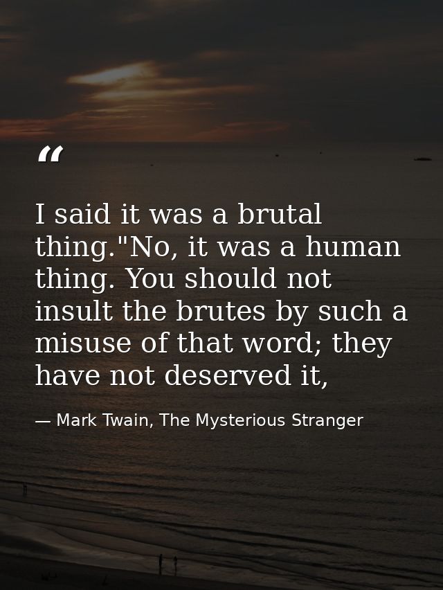 I said it was a brutal thing."No, it was a human thing. You should not insult the brutes by such a misuse of that word;  — Mark Twain, The Mysterious Stranger