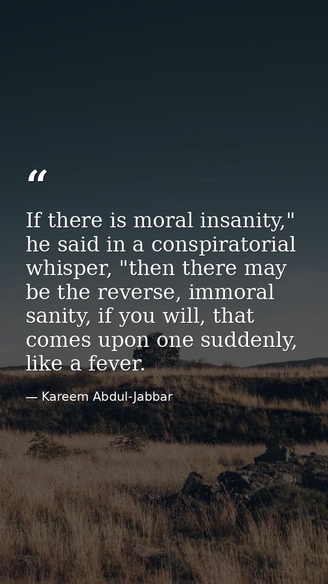 If there is moral insanity," he said in a conspiratorial whisper, "then there may be the reverse, immoral sanity, if you — Kareem Abdul-Jabbar