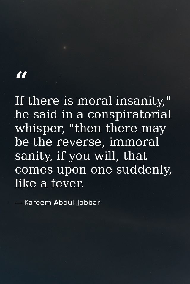 If there is moral insanity," he said in a conspiratorial whisper, "then there may be the reverse, immoral sanity, if you — Kareem Abdul-Jabbar