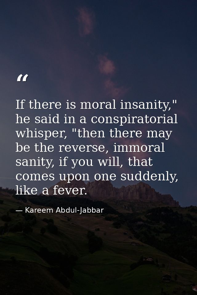 If there is moral insanity," he said in a conspiratorial whisper, "then there may be the reverse, immoral sanity, if you — Kareem Abdul-Jabbar