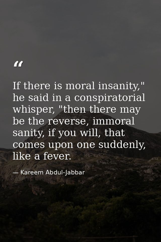 If there is moral insanity," he said in a conspiratorial whisper, "then there may be the reverse, immoral sanity, if you — Kareem Abdul-Jabbar