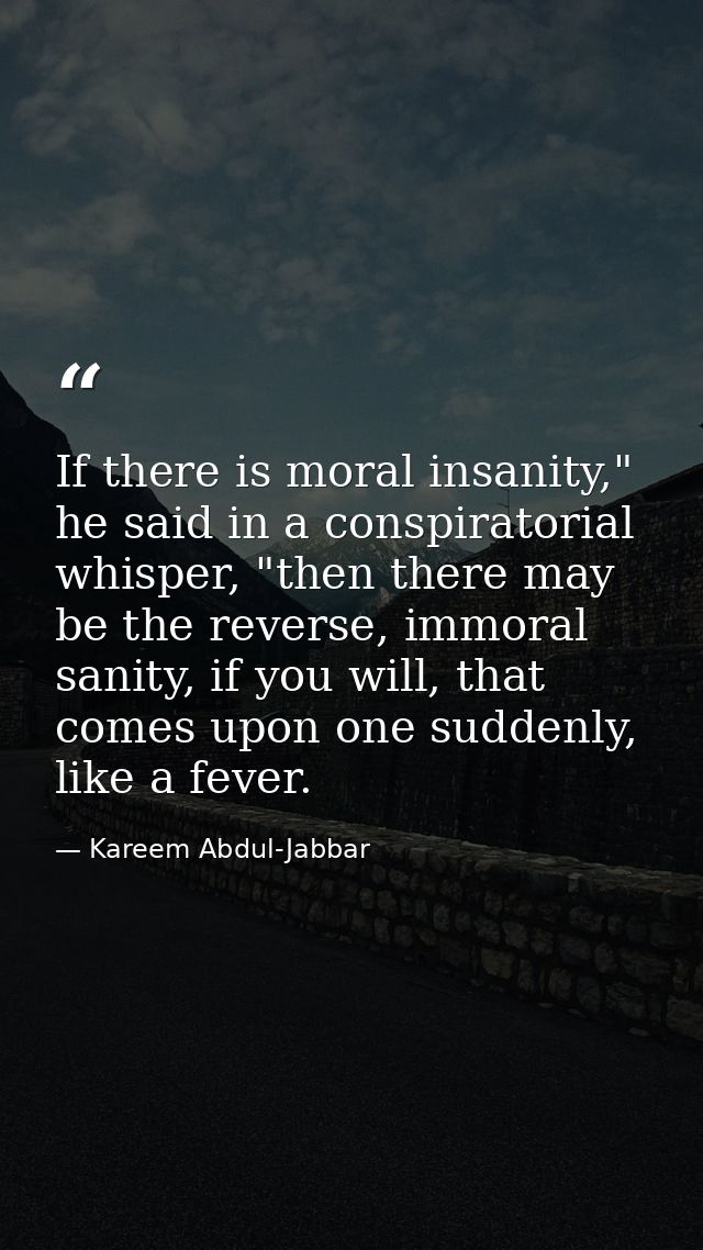 If there is moral insanity," he said in a conspiratorial whisper, "then there may be the reverse, immoral sanity, if you — Kareem Abdul-Jabbar