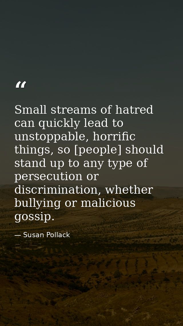 Small streams of hatred can quickly lead to unstoppable, horrific things, so [people] should stand up to any type of per — Susan Pollack