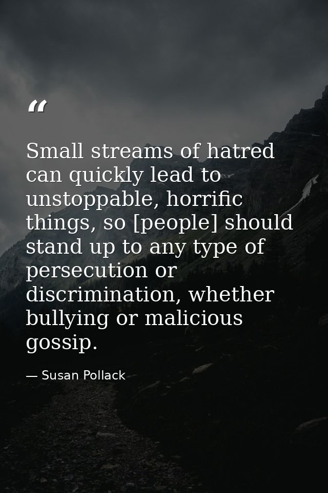 Small streams of hatred can quickly lead to unstoppable, horrific things, so [people] should stand up to any type of per — Susan Pollack