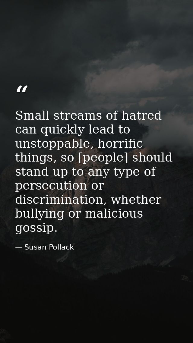 Small streams of hatred can quickly lead to unstoppable, horrific things, so [people] should stand up to any type of per — Susan Pollack