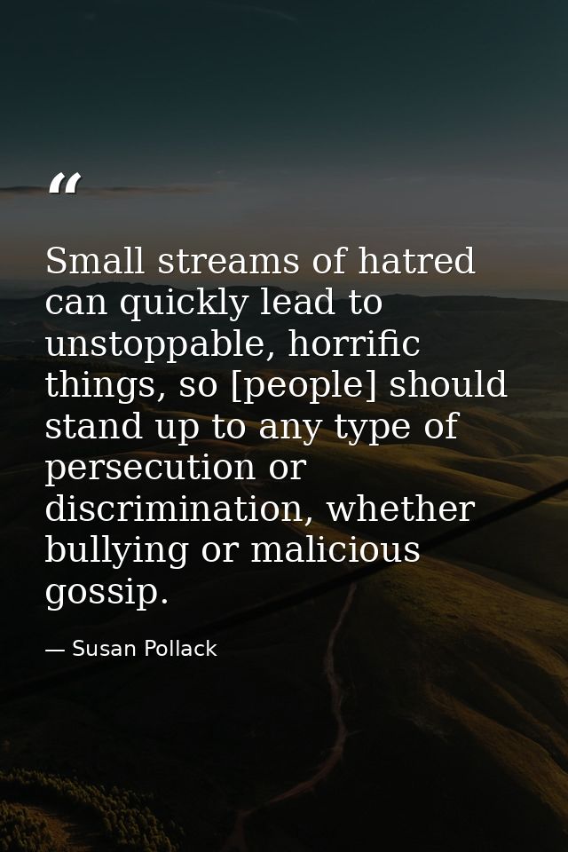 Small streams of hatred can quickly lead to unstoppable, horrific things, so [people] should stand up to any type of per — Susan Pollack