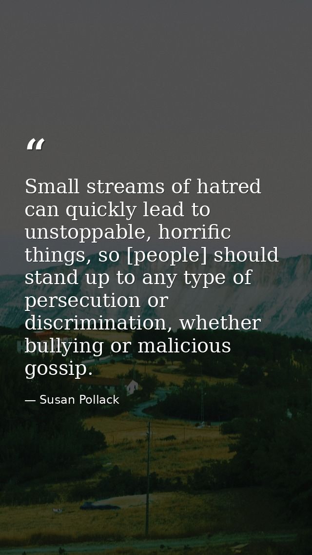 Small streams of hatred can quickly lead to unstoppable, horrific things, so [people] should stand up to any type of per — Susan Pollack