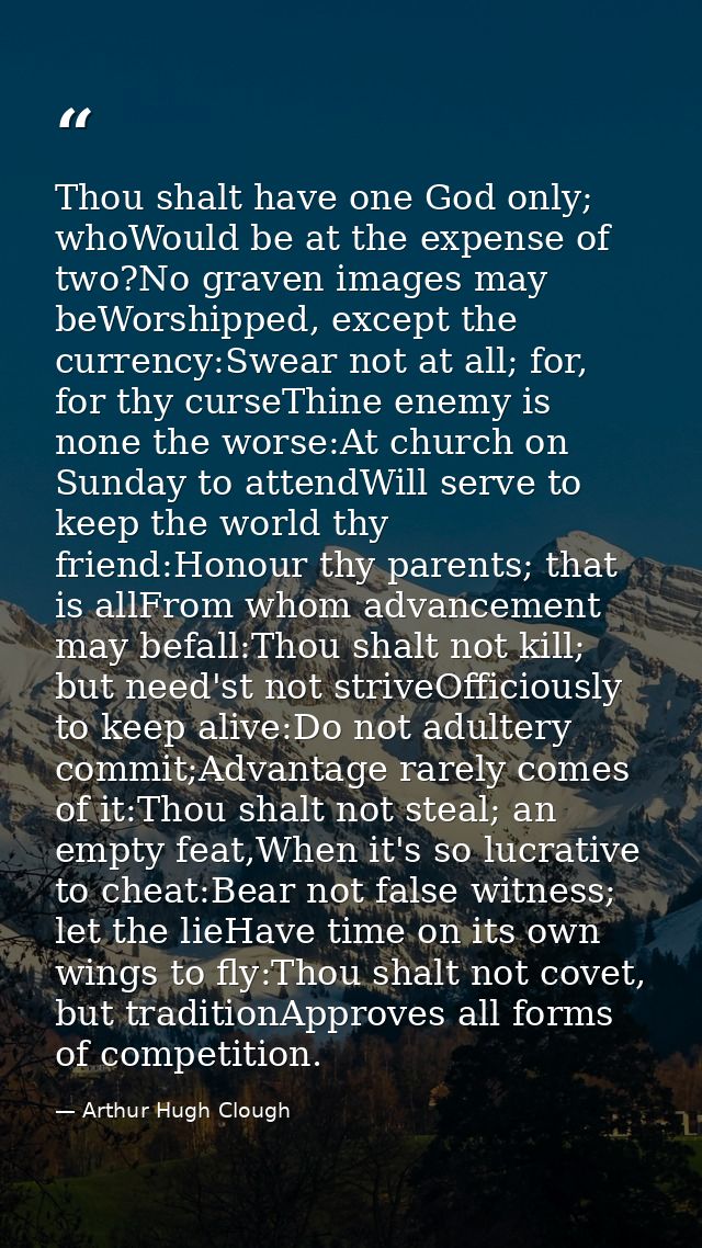 Thou shalt have one God only; whoWould be at the expense of two?No graven images may beWorshipped, except the currency:S — Arthur Hugh Clough