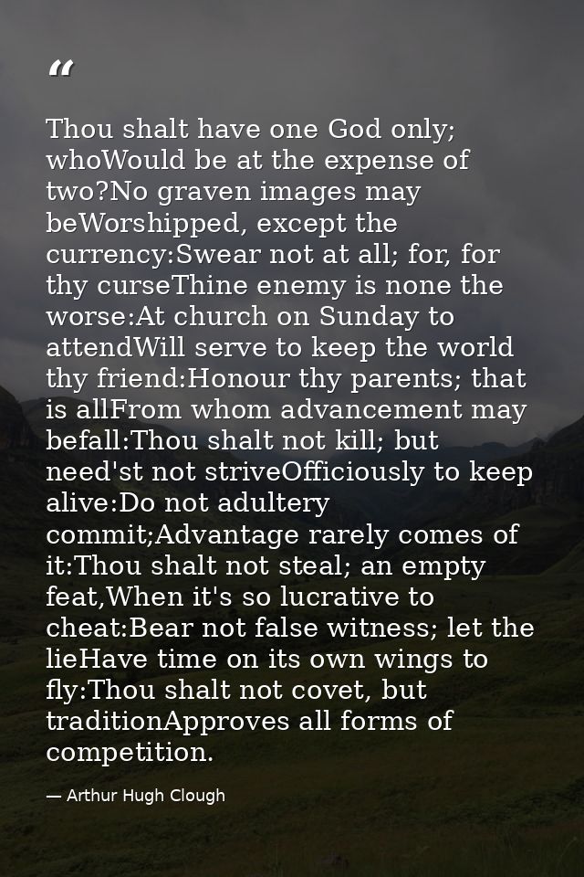 Thou shalt have one God only; whoWould be at the expense of two?No graven images may beWorshipped, except the currency:S — Arthur Hugh Clough